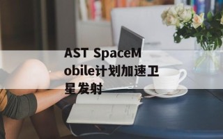 AST SpaceMobile计划加速卫星发射