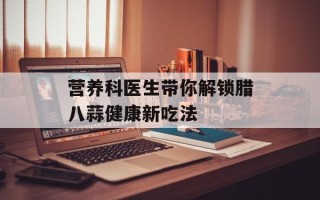 营养科医生带你解锁腊八蒜健康新吃法