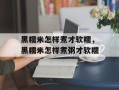 黑糯米怎样煮才软糯，黑糯米怎样煮粥才软糯