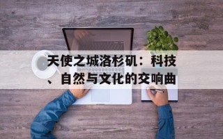 天使之城洛杉矶：科技、自然与文化的交响曲