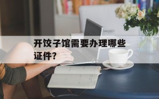 开饺子馆需要办理哪些证件？