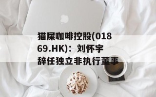 猫屎咖啡控股(01869.HK)：刘怀宇辞任独立非执行董事