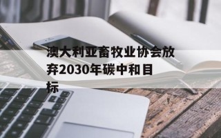 澳大利亚畜牧业协会放弃2030年碳中和目标