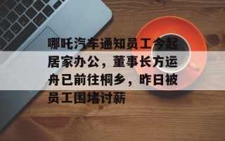 哪吒汽车通知员工今起居家办公，董事长方运舟已前往桐乡，昨日被员工围堵讨薪