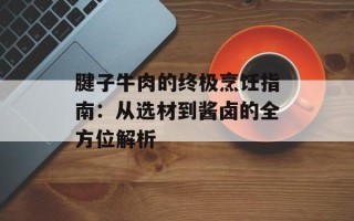 腱子牛肉的终极烹饪指南：从选材到酱卤的全方位解析