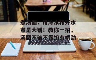 煮汤圆，用冷水和开水煮是大错！教你一招，汤圆不破不露馅有嚼劲