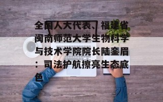 全国人大代表、福建省闽南师范大学生物科学与技术学院院长陆銮眉：司法护航擦亮生态底色