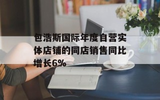 包浩斯国际年度自营实体店铺的同店销售同比增长6%