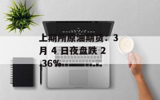 上期所原油期货：3 月 4 日夜盘跌 2.36%