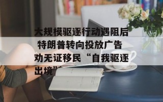 大规模驱逐行动遇阻后 特朗普转向投放广告劝无证移民“自我驱逐出境”