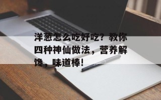 洋葱怎么吃好吃？教你四种神仙做法，营养解馋，味道棒!