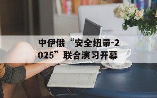 中伊俄“安全纽带-2025”联合演习开幕