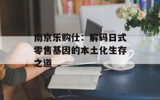 南京乐购仕：解码日式零售基因的本土化生存之道