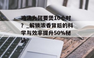 鸡汤为何要煲10小时？_解锁浓香背后的科学与效率提升50%秘诀