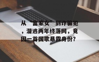 从“富家女”到诈骗犯，潜逃两年终落网，竟因一首国歌暴露身份？