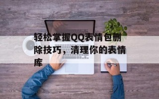 轻松掌握QQ表情包删除技巧，清理你的表情库