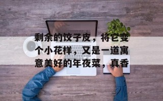 剩余的饺子皮，将它变个小花样，又是一道寓意美好的年夜菜，真香