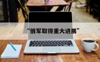 “俄军取得重大进展”