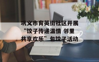 巩义市育英街社区开展“饺子传递温情 邻里共享欢乐”包饺子活动