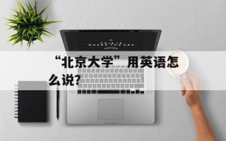 “北京大学”用英语怎么说？
