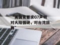 “美国竟要求G7声明对大陆强硬，对台湾鼓舞”