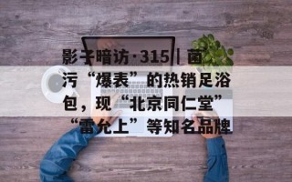 影子暗访·315｜菌污“爆表”的热销足浴包，现“北京同仁堂”“雷允上”等知名品牌