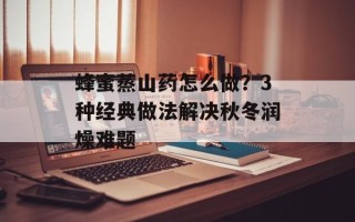 蜂蜜蒸山药怎么做？3种经典做法解决秋冬润燥难题