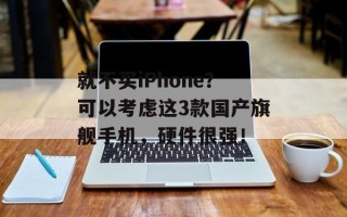 就不买iPhone？可以考虑这3款国产旗舰手机，硬件很强！