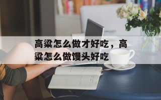 高粱怎么做才好吃，高粱怎么做馒头好吃