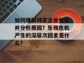 如何理解特定企业危机并分析原因？乐视危机产生的深层次因素是什么？