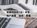交易对价仅1元！中交地产披露“退房”草案