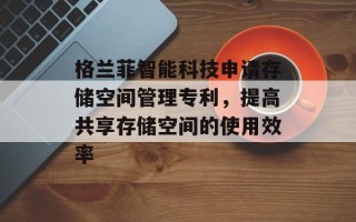 格兰菲智能科技申请存储空间管理专利，提高共享存储空间的使用效率