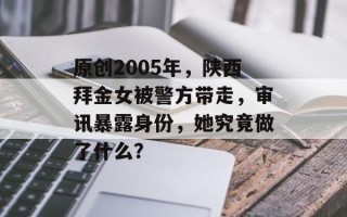 原创2005年，陕西拜金女被警方带走，审讯暴露身份，她究竟做了什么？