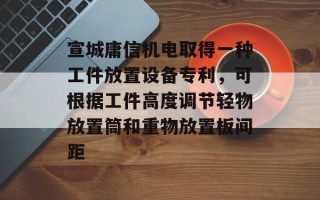 宣城庸信机电取得一种工件放置设备专利，可根据工件高度调节轻物放置筒和重物放置板间距