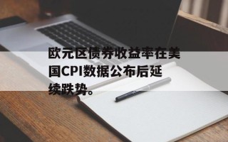 欧元区债券收益率在美国CPI数据公布后延续跌势。