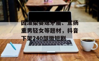 因渲染婆媳矛盾、宣扬重男轻女等题材，抖音下架240部微短剧