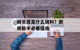 鲜贝露是什么调料？厨房新手必看指南