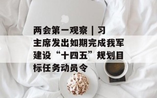 两会第一观察 | 习主席发出如期完成我军建设“十四五”规划目标任务动员令