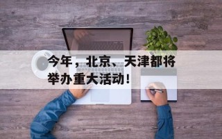 今年，北京、天津都将举办重大活动！