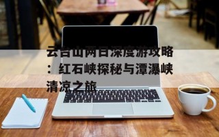 云台山两日深度游攻略：红石峡探秘与潭瀑峡清凉之旅