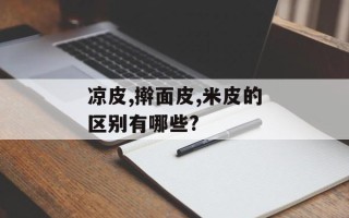 凉皮,擀面皮,米皮的区别有哪些?