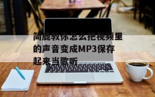 简鹿教你怎么把视频里的声音变成MP3保存起来当歌听
