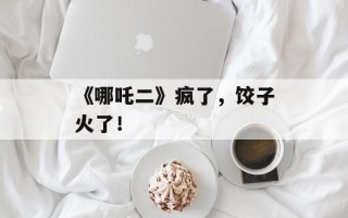 《哪吒二》疯了，饺子火了！