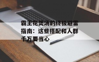 霸王花煲汤的终极避雷指南：这些搭配和人群千万要当心