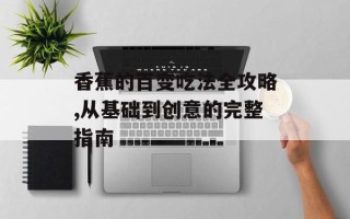 香蕉的百变吃法全攻略,从基础到创意的完整指南