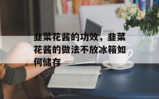 韭菜花酱的功效，韭菜花酱的做法不放冰箱如何储存
