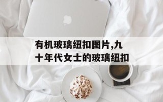 有机玻璃纽扣图片,九十年代女士的玻璃纽扣