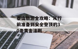 泰山旅游全攻略：从行前准备到安全登顶的30条黄金法则
