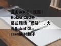 直击WAIC丨炫酷！Rokid CEO开幕式现场“带货”，大秀Rokid Glasses实时翻译