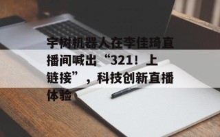 宇树机器人在李佳琦直播间喊出“321！上链接”，科技创新直播体验